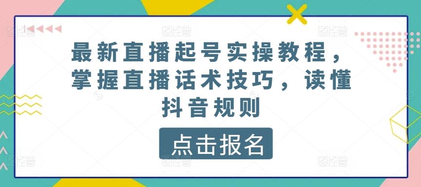 最新直播起号实操教程，掌握直播话术技巧，读懂抖音规则-新星起源