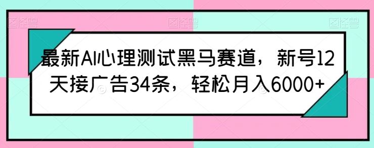 最新AI心理测试黑马赛道，新号12天接广告34条，轻松月入6000+【揭秘】-新星起源