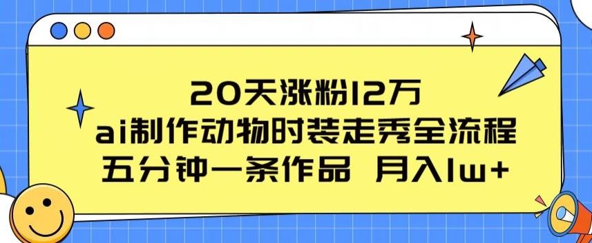 20天涨粉12万，ai制作动物时装走秀全流程，五分钟一条作品，流量大【揭秘】-新星起源