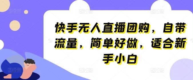 快手无人直播团购，自带流量，简单好做，适合新手小白【揭秘】-新星起源