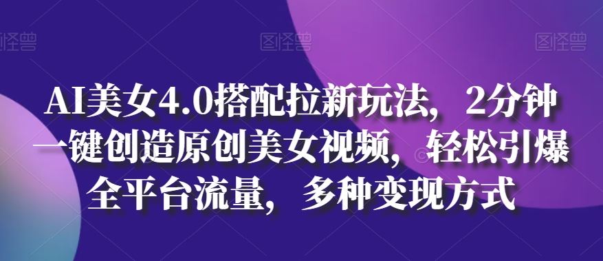 AI美女4.0搭配拉新玩法，2分钟一键创造原创美女视频，轻松引爆全平台流量，多种变现方式【揭秘】-新星起源