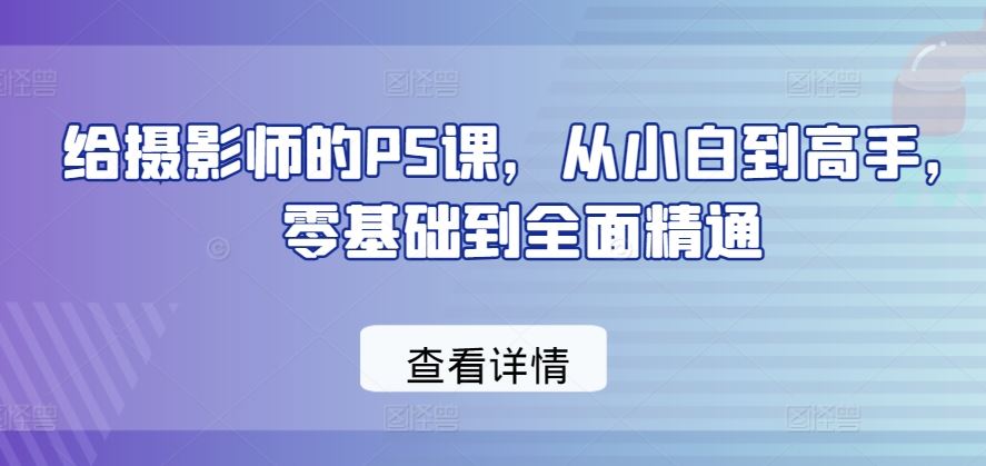 给摄影师的PS课，从小白到高手，零基础到全面精通-新星起源