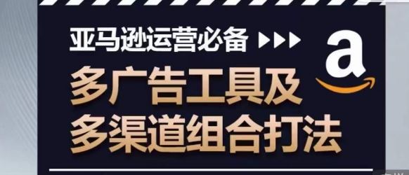 亚马逊运营必备，多广告工具及多渠道组合打法-新星起源