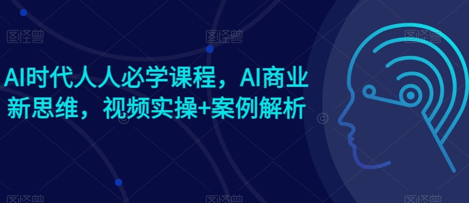 AI时代人人必学课程，AI商业新思维，视频实操+案例解析【赠AI商业爆款案例】-新星起源