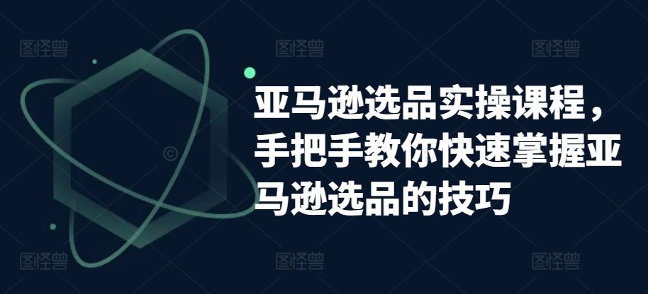 亚马逊选品实操课程，手把手教你快速掌握亚马逊选品的技巧-新星起源