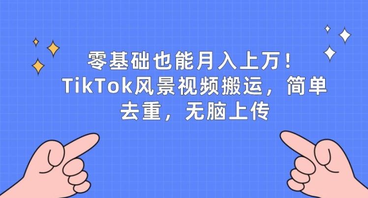 零基础也能月入上w，TikTok风景视频搬运，简单去重，无脑上传【揭秘】-新星起源