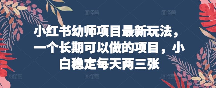 小红书幼师项目最新玩法，一个长期可以做的项目，小白稳定每天两三张-新星起源