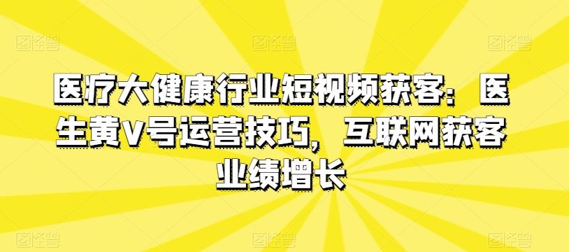 医疗大健康行业短视频获客：医生黄V号运营技巧，互联网获客业绩增长-新星起源