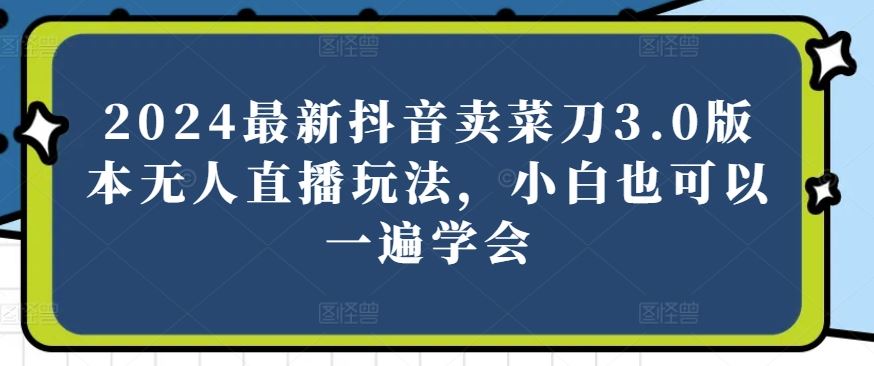 2024最新抖音卖菜刀3.0版本无人直播玩法，小白也可以一遍学会【揭秘】-新星起源