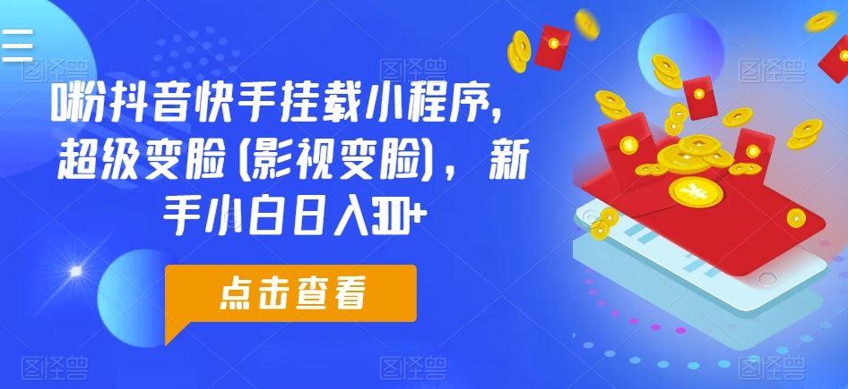 0粉抖音快手挂载小程序，超级变脸(影视变脸)，新手小白日入300+【揭秘】-新星起源