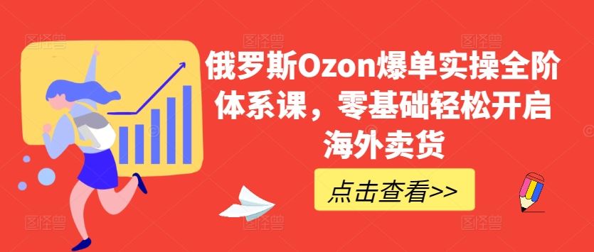 俄罗斯Ozon爆单实操全阶体系课，零基础轻松开启海外卖货-新星起源