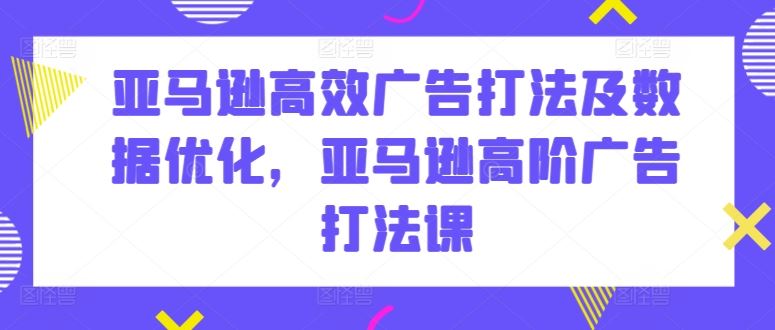 亚马逊高效广告打法及数据优化，亚马逊高阶广告打法课-新星起源