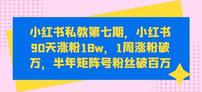 小红书私教第七期，小红书90天涨粉18w，1周涨粉破万，半年矩阵号粉丝破百万-新星起源