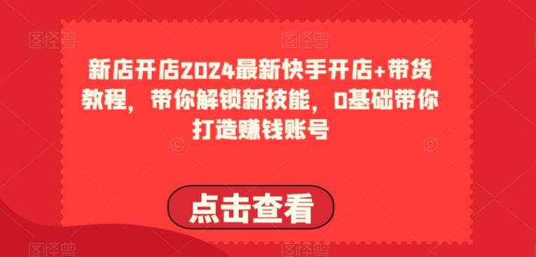 2024最新快手开店+带货教程，带你解锁新技能，0基础带你打造赚钱账号-新星起源