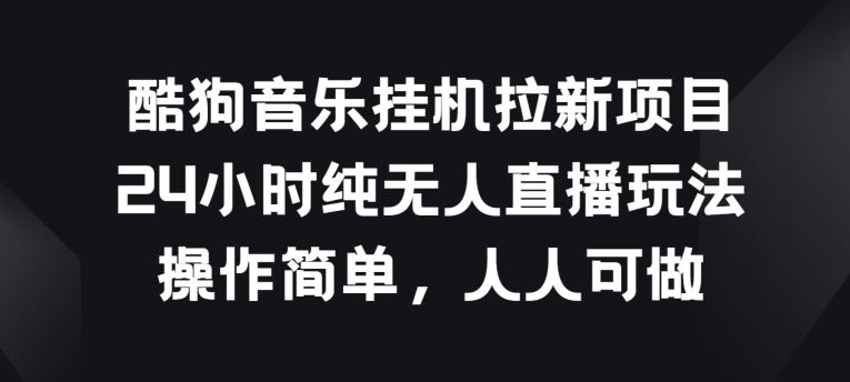 酷狗音乐挂JI拉新项目，24小时纯无人直播玩法，操作简单人人可做【揭秘】-新星起源