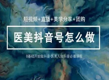 玩转医美抖音短视频与直播，36堂网课学逻辑(短视频+直播+美学分享+团购)-新星起源