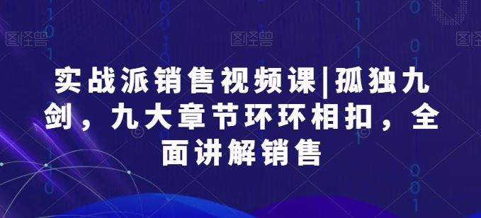 实战派销售视频课|孤独九剑，九大章节环环相扣，全面讲解销售-新星起源