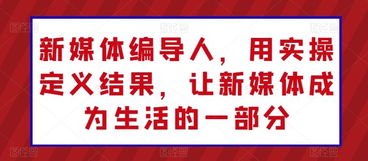 新媒体编导人，用实操定义结果，让新媒体成为生活的一部分-新星起源