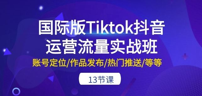 国际版Tiktok抖音运营流量实战班：账号定位/作品发布/热门推送/等等-13节-新星起源