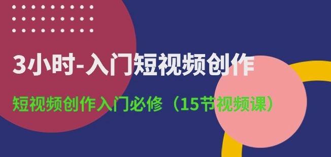 3小时-入门短视频创作：短视频创作入门必修(15节视频课)-新星起源