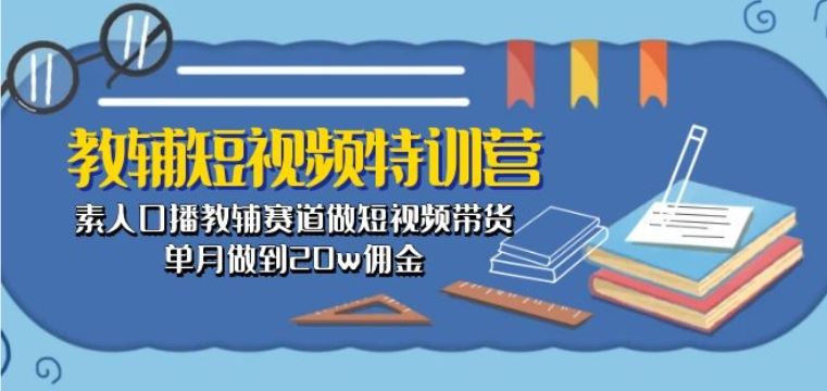 教辅短视频特训营： 素人口播教辅赛道做短视频带货，单月做到20w佣金-新星起源