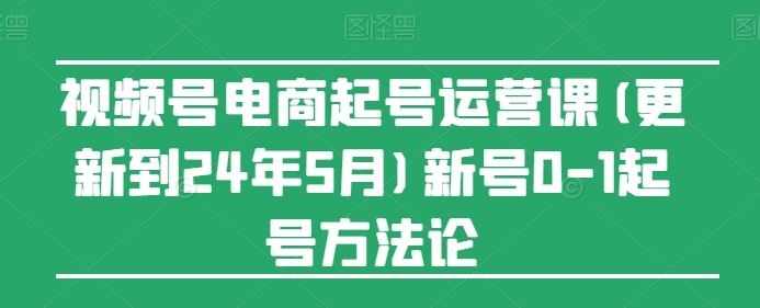 视频号电商起号运营课(更新到24年5月)新号0-1起号方法论-新星起源