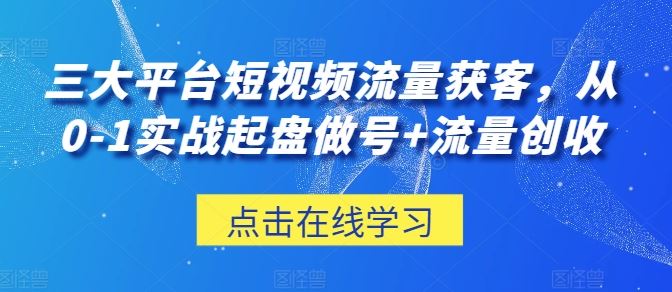 三大平台短视频流量获客，从0-1实战起盘做号+流量创收-新星起源