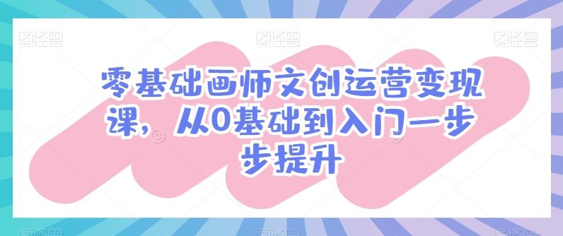 零基础画师文创运营变现课，从0基础到入门一步步提升-新星起源