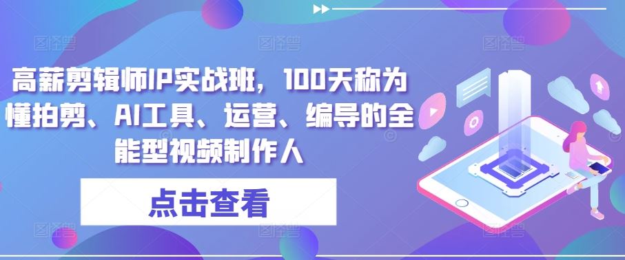 高薪剪辑师IP实战班，100天称为懂拍剪、AI工具、运营、编导的全能型视频制作人-新星起源