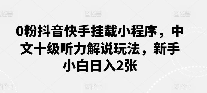 0粉抖音快手挂载小程序，中文十级听力解说玩法，新手小白日入2张-新星起源