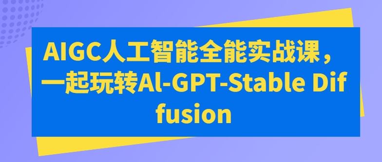 AIGC人工智能全能实战课，一起玩转Al-GPT-Stable Diffusion-新星起源