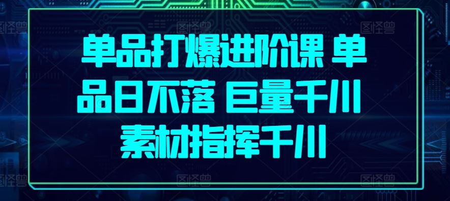 单品打爆进阶课 单品日不落 巨量千川 素材指挥千川-新星起源