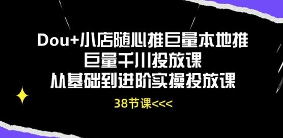 Dou+小店随心推巨量本地推巨量千川投放课从基础到进阶实操投放课-新星起源