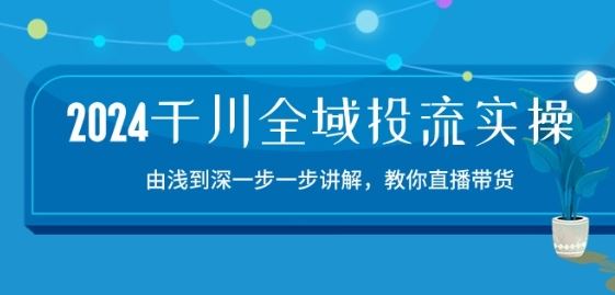 2024千川全域投流精品实操：由谈到深一步一步讲解，教你直播带货-15节-新星起源