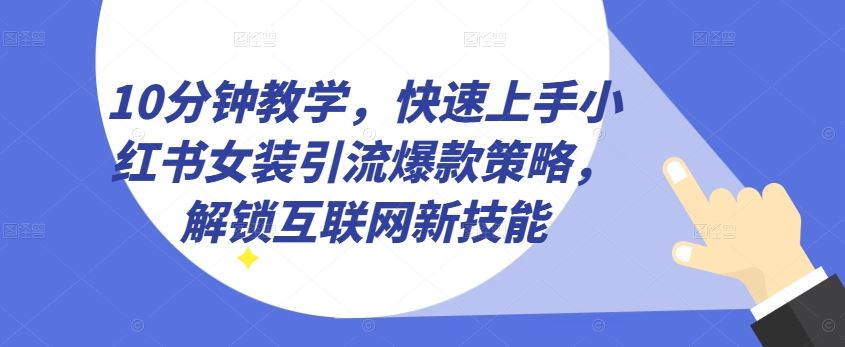 10分钟教学，快速上手小红书女装引流爆款策略，解锁互联网新技能【揭秘】-新星起源