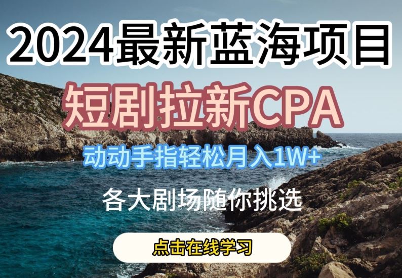 2024最新蓝海项日，短剧拉新CPA，动动手指轻松月入1W，全各大剧场随你挑选【揭秘】-新星起源