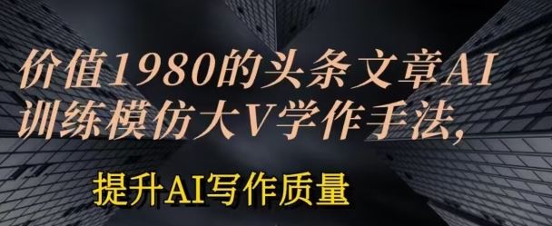 价值1980头条文章AI投喂训练模仿大v写作手法，提升AI写作质量【揭秘】-新星起源