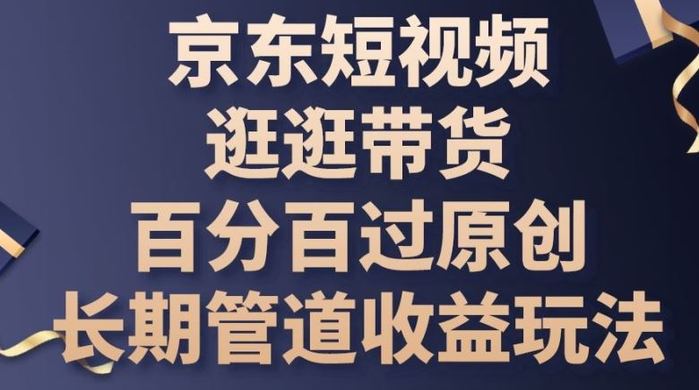 京东短视频逛逛带货百分百过原创，长期管道收益玩法【揭秘】-新星起源