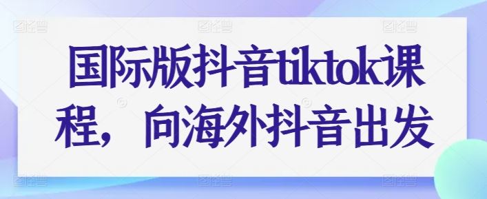 国际版抖音tiktok课程，向海外抖音出发-新星起源