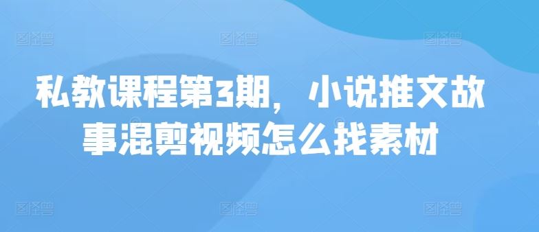 私教课程第3期，小说推文故事混剪视频怎么找素材-新星起源