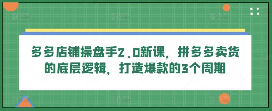 多多店铺操盘手2.0新课，拼多多卖货的底层逻辑，打造爆款的3个周期-新星起源