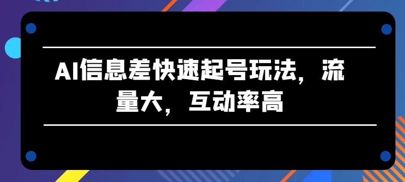 AI信息差快速起号玩法，流量大，互动率高【揭秘】-新星起源