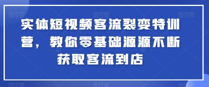 实体短视频客流裂变特训营，教你零基础源源不断获取客流到店-新星起源