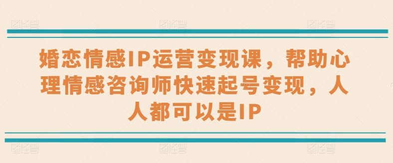 婚恋情感IP运营变现课，帮助心理情感咨询师快速起号变现，人人都可以是IP-新星起源