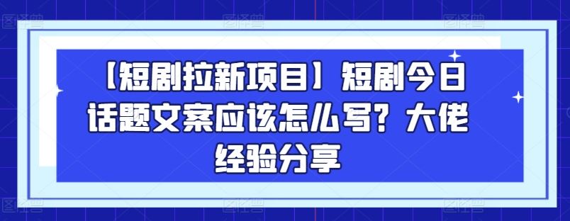 【短剧拉新项目】短剧今日话题文案应该怎么写？大佬经验分享-新星起源