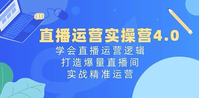 直播运营实操营4.0：学会直播运营逻辑，打造爆量直播间，实战精准运营-新星起源