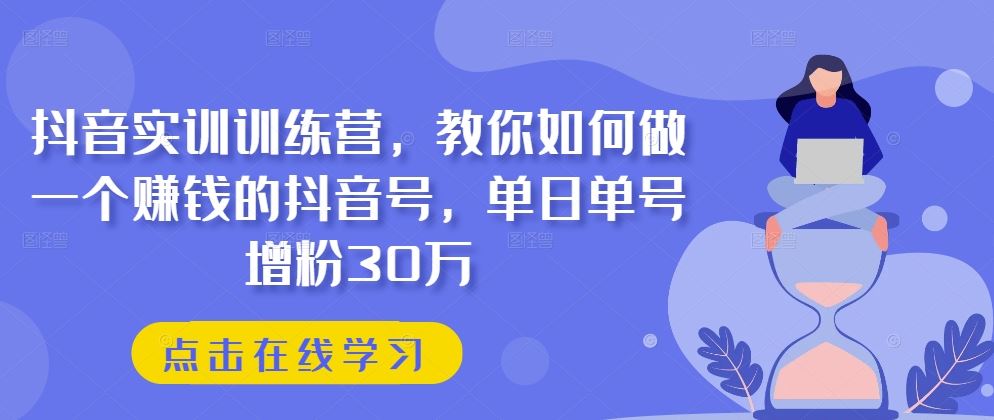 抖音实训训练营，教你如何做一个赚钱的抖音号，单日单号增粉30万-新星起源