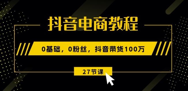 抖音电商教程：0基础，0粉丝，抖音带货100w(27节视频课)-新星起源