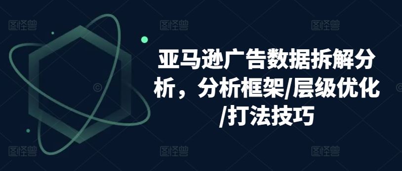 亚马逊广告数据拆解分析，分析框架/层级优化/打法技巧-新星起源