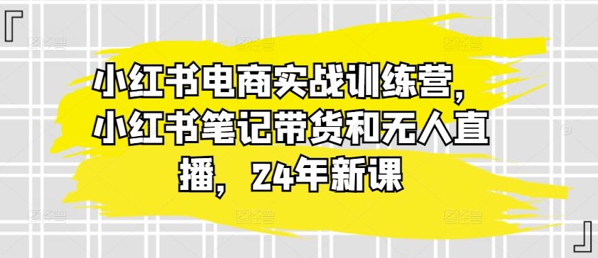 小红书电商实战训练营，小红书笔记带货和无人直播，24年新课-新星起源